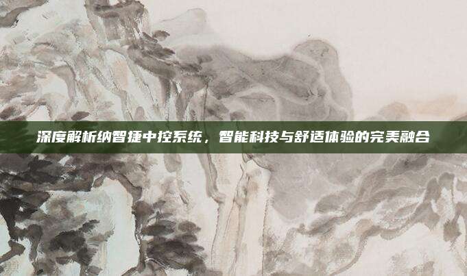 深度解析纳智捷中控系统,智能科技与舒适体验的完美融合