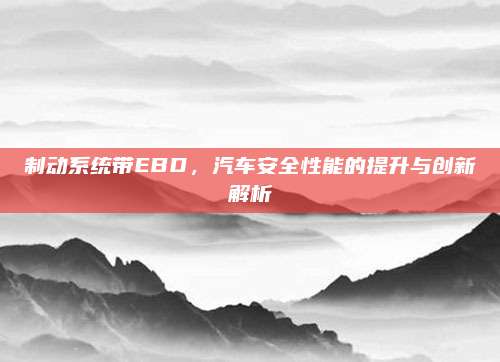 制动系统带EBD,汽车安全性能的提升与创新解析