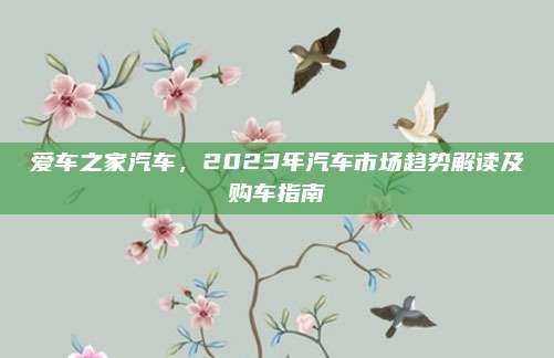 爱车之家汽车,2023年汽车市场趋势解读及购车指南