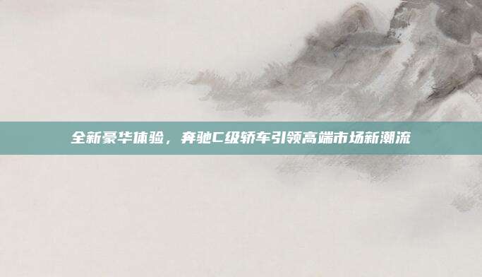 全新豪华体验,奔驰C级轿车引领高端市场新潮流