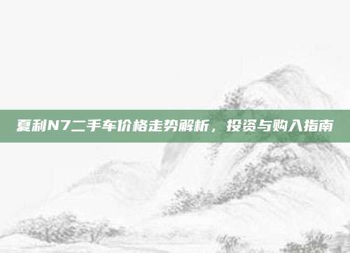 夏利N7二手车价格走势解析,投资与购入指南