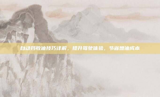 自动挡收油技巧详解,提升驾驶体验,节省燃油成本