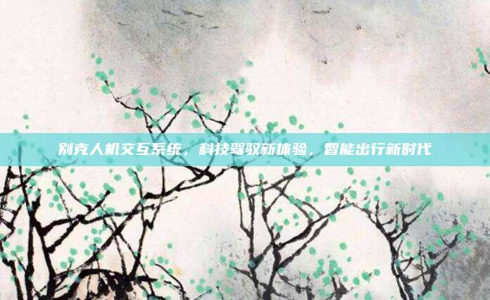 别克人机交互系统,科技驾驭新体验,智能出行新时代