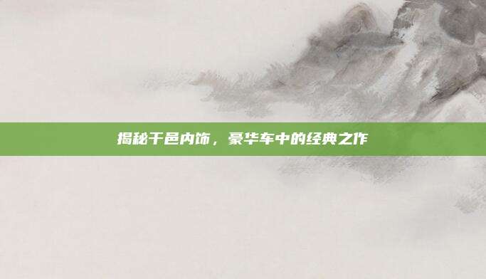 揭秘干邑内饰，豪华车中的经典之作