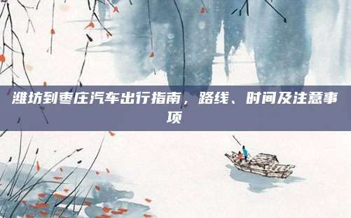 潍坊到枣庄汽车出行指南,路线、时间及注意事项