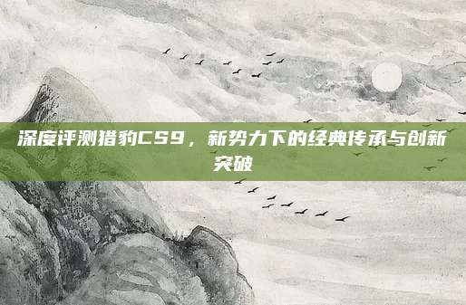 深度评测猎豹CS9,新势力下的经典传承与创新突破