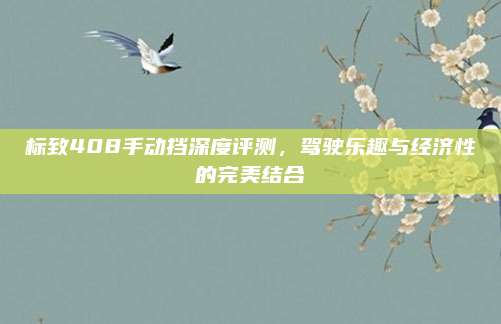 标致408手动挡深度评测,驾驶乐趣与经济性的完美结合