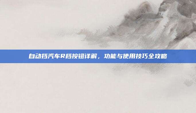 自动挡汽车R档按钮详解,功能与使用技巧全攻略