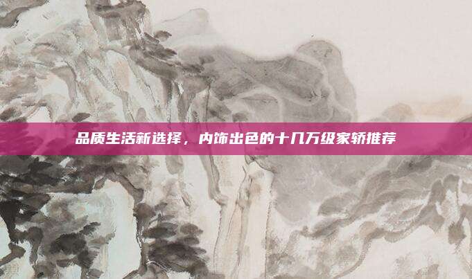 品质生活新选择,内饰出色的十几万级家轿推荐