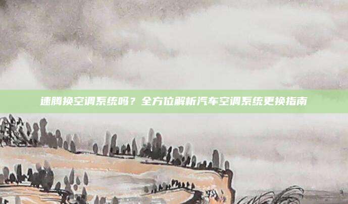速腾换空调系统吗?全方位解析汽车空调系统更换指南