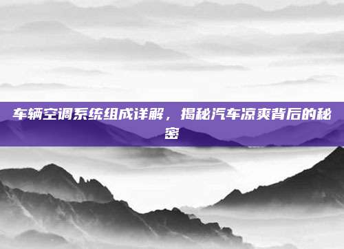 车辆空调系统组成详解,揭秘汽车凉爽背后的秘密