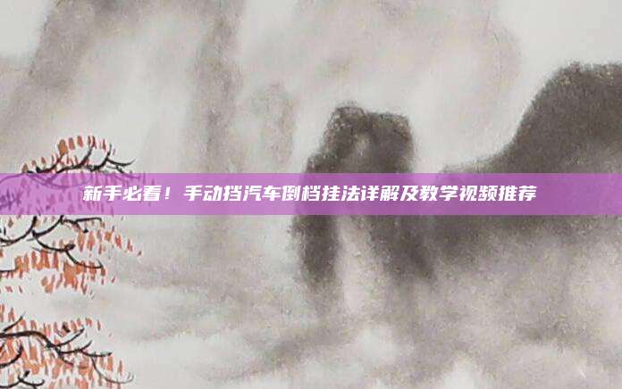 新手必看!手动挡汽车倒档挂法详解及教学视频推荐