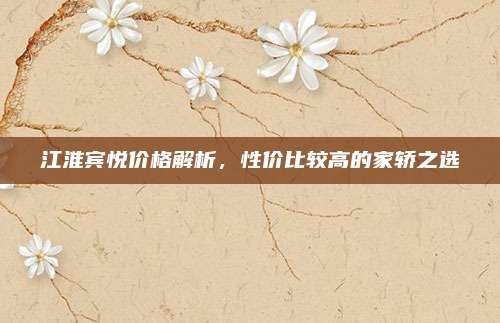 江淮宾悦价格解析,性价比较高的家轿之选