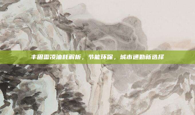 丰田雷凌油耗解析,节能环保,城市通勤新选择