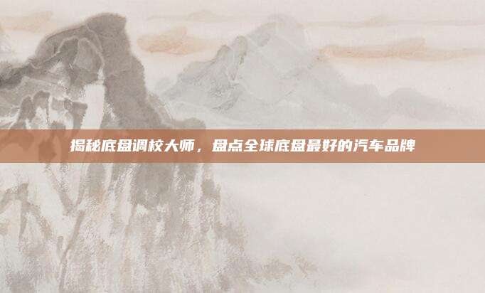 揭秘底盘调校大师,盘点全球底盘最好的汽车品牌