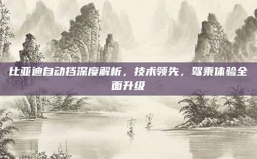 比亚迪自动挡深度解析,技术领先,驾乘体验全面升级