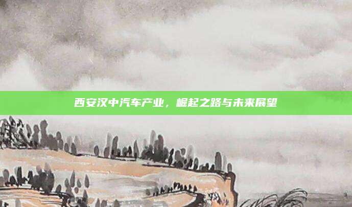西安汉中汽车产业,崛起之路与未来展望