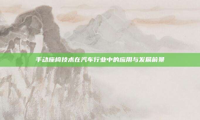 手动座椅技术在汽车行业中的应用与发展前景