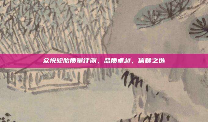 众悦轮胎质量评测,品质卓越,信赖之选