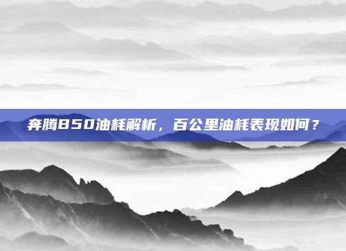 奔腾B50油耗解析,百公里油耗表现如何?