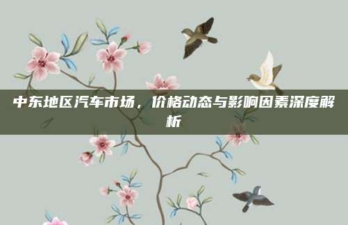 中东地区汽车市场,价格动态与影响因素深度解析