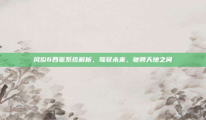 风俊6四驱系统解析,驾驭未来,驰骋天地之间