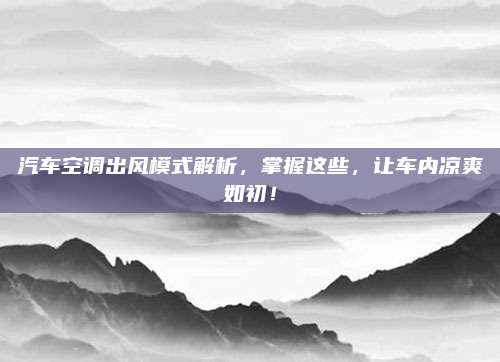 汽车空调出风模式解析,掌握这些,让车内凉爽如初!