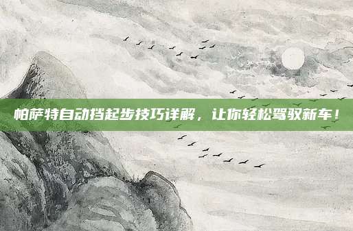 帕萨特自动挡起步技巧详解,让你轻松驾驭新车!
